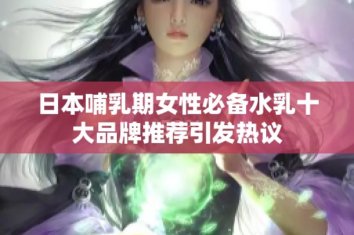 日本哺乳期女性必备水乳十大品牌推荐引发热议
