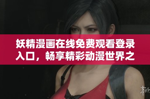 妖精漫画在线免费观看登录入口，畅享精彩动漫世界之旅