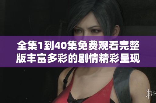 全集1到40集免费观看完整版丰富多彩的剧情精彩呈现