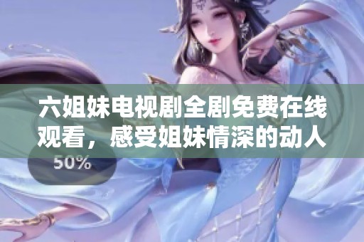 六姐妹电视剧全剧免费在线观看，感受姐妹情深的动人故事与精彩情节
