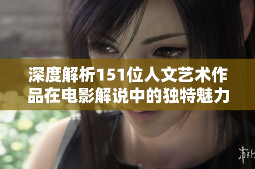 深度解析151位人文艺术作品在电影解说中的独特魅力与欣赏价值