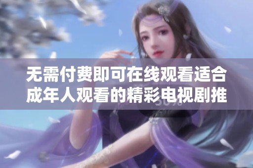 无需付费即可在线观看适合成年人观看的精彩电视剧推荐