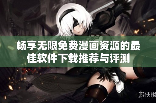 畅享无限免费漫画资源的最佳软件下载推荐与评测