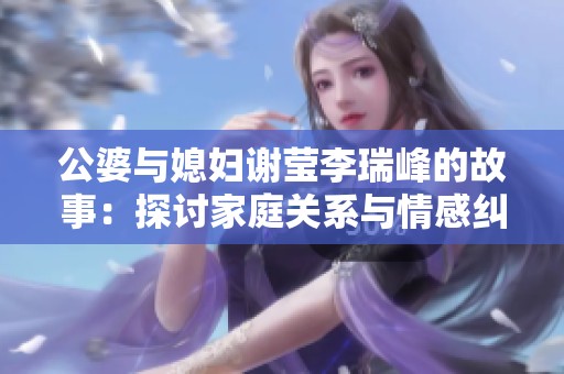 公婆与媳妇谢莹李瑞峰的故事：探讨家庭关系与情感纠葛