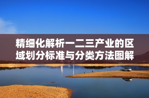 精细化解析一二三产业的区域划分标准与分类方法图解
