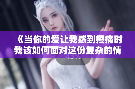 《当你的爱让我感到疼痛时我该如何面对这份复杂的情感》