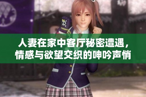 人妻在家中客厅秘密遭遇，情感与欲望交织的呻吟声悄然回荡