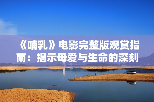 《哺乳》电影完整版观赏指南：揭示母爱与生命的深刻故事