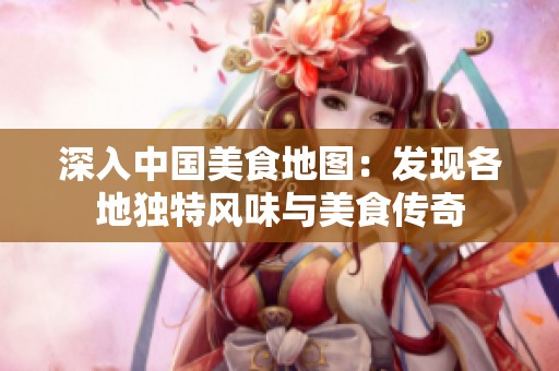 深入中国美食地图：发现各地独特风味与美食传奇