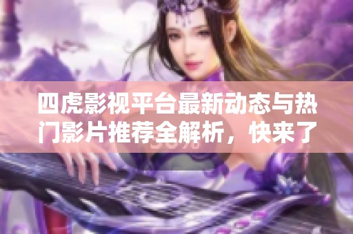 四虎影视平台最新动态与热门影片推荐全解析，快来了解一下吧