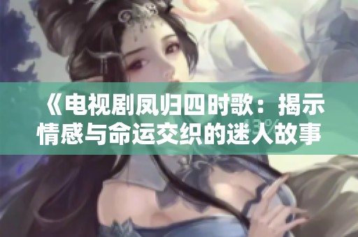 《电视剧凤归四时歌：揭示情感与命运交织的迷人故事》