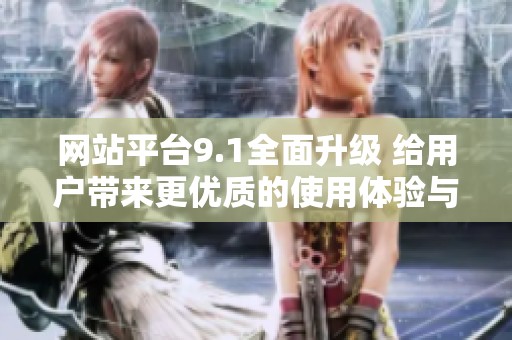 网站平台9.1全面升级 给用户带来更优质的使用体验与服务