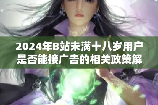 2024年B站未满十八岁用户是否能接广告的相关政策解读与影响分析