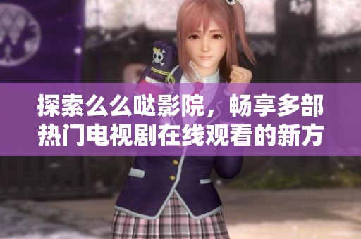 探索么么哒影院，畅享多部热门电视剧在线观看的新方式
