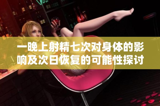 一晚上射精七次对身体的影响及次日恢复的可能性探讨