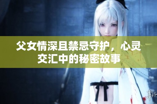 父女情深且禁忌守护，心灵交汇中的秘密故事