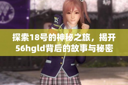 探索18号的神秘之旅，揭开56hgld背后的故事与秘密