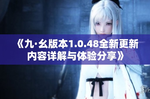 《九·幺版本1.0.48全新更新内容详解与体验分享》