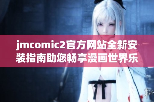 jmcomic2官方网站全新安装指南助您畅享漫画世界乐趣
