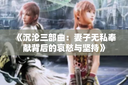 《沉沦三部曲：妻子无私奉献背后的哀愁与坚持》