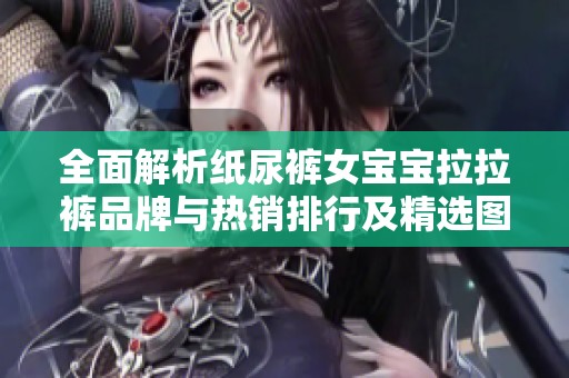 全面解析纸尿裤女宝宝拉拉裤品牌与热销排行及精选图片展示
