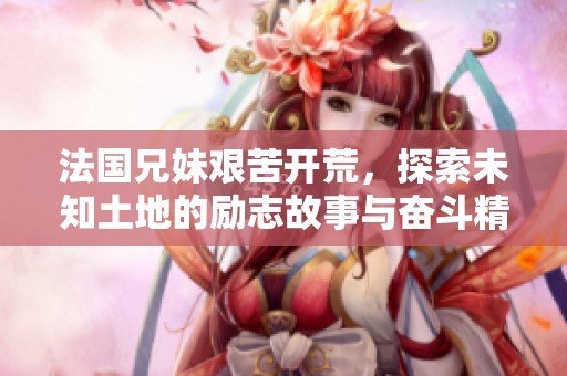 法国兄妹艰苦开荒，探索未知土地的励志故事与奋斗精神