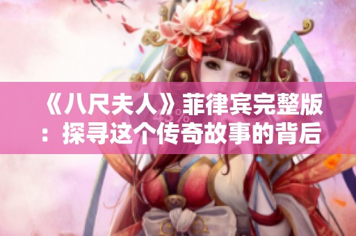 《八尺夫人》菲律宾完整版：探寻这个传奇故事的背后真相与文化意义