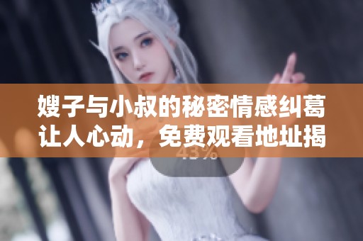 嫂子与小叔的秘密情感纠葛让人心动，免费观看地址揭秘