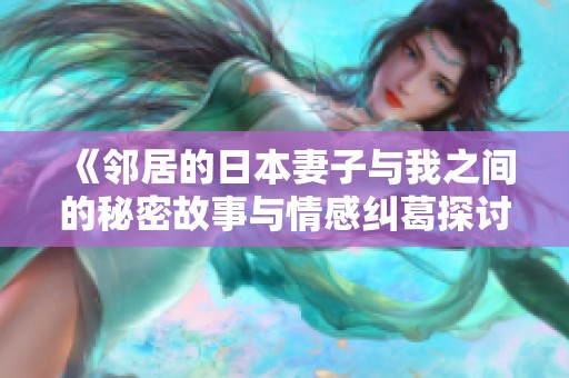《邻居的日本妻子与我之间的秘密故事与情感纠葛探讨》