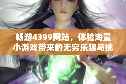 畅游4399网站，体验海量小游戏带来的无穷乐趣与挑战
