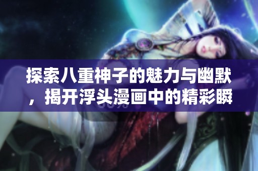 探索八重神子的魅力与幽默，揭开浮头漫画中的精彩瞬间与角色互动