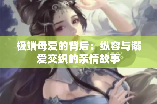 极端母爱的背后：纵容与溺爱交织的亲情故事