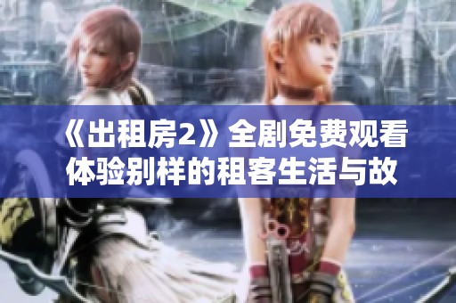 《出租房2》全剧免费观看 体验别样的租客生活与故事情感交织