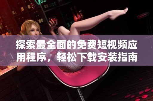 探索最全面的免费短视频应用程序，轻松下载安装指南分享