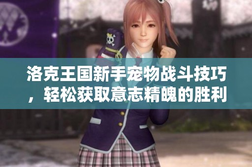 洛克王国新手宠物战斗技巧，轻松获取意志精魄的胜利之道