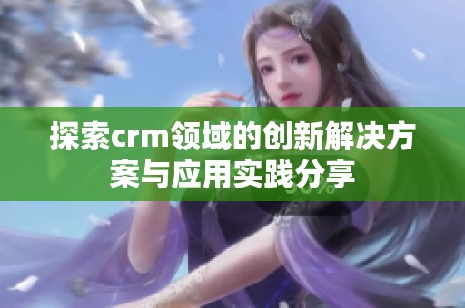 探索crm领域的创新解决方案与应用实践分享