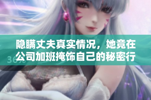 隐瞒丈夫真实情况，她竟在公司加班掩饰自己的秘密行为