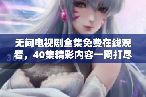 无间电视剧全集免费在线观看，40集精彩内容一网打尽，等你来看！