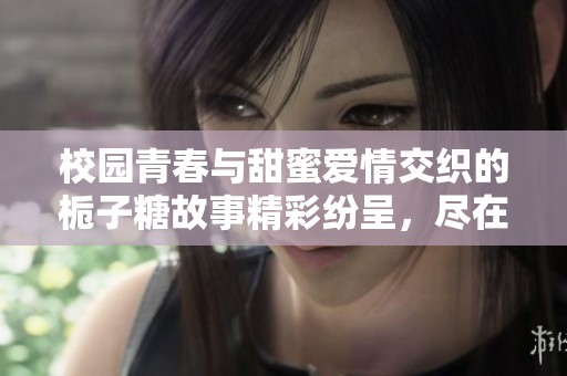 校园青春与甜蜜爱情交织的栀子糖故事精彩纷呈，尽在书中尽情畅享