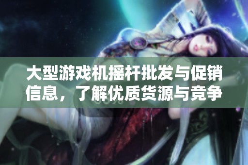 大型游戏机摇杆批发与促销信息，了解优质货源与竞争价格