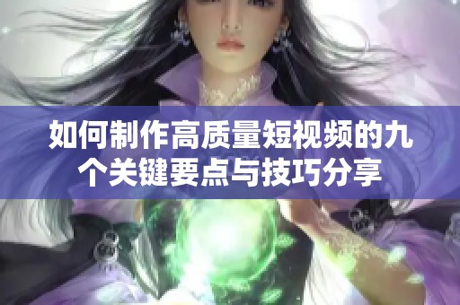 如何制作高质量短视频的九个关键要点与技巧分享