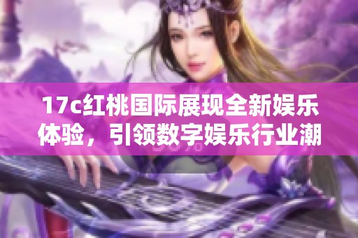 17c红桃国际展现全新娱乐体验，引领数字娱乐行业潮流