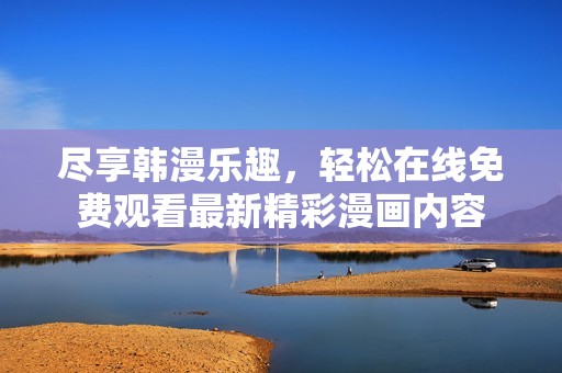 尽享韩漫乐趣，轻松在线免费观看最新精彩漫画内容