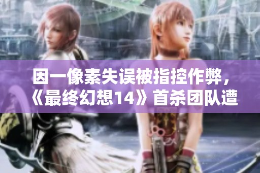 因一像素失误被指控作弊，《最终幻想14》首杀团队遭受广泛争议与讨论