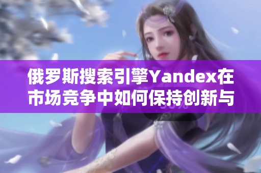俄罗斯搜索引擎Yandex在市场竞争中如何保持创新与发展
