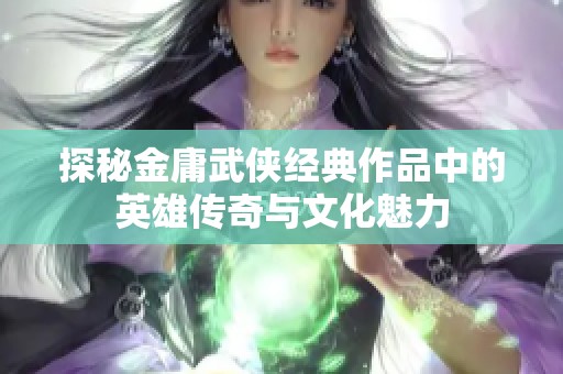 探秘金庸武侠经典作品中的英雄传奇与文化魅力