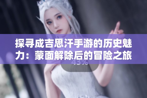 探寻成吉思汗手游的历史魅力：蒙面解除后的冒险之旅