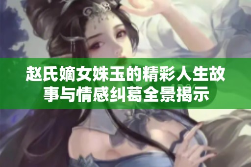 赵氏嫡女姝玉的精彩人生故事与情感纠葛全景揭示