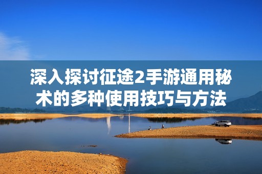 深入探讨征途2手游通用秘术的多种使用技巧与方法
