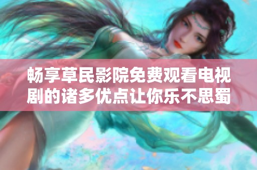 畅享草民影院免费观看电视剧的诸多优点让你乐不思蜀